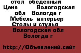 стол  обеденный  › Цена ­ 800 - Вологодская обл., Вологда г. Мебель, интерьер » Столы и стулья   . Вологодская обл.,Вологда г.